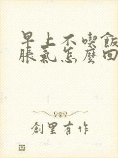 早上不吃饭肚子胀气怎么回事