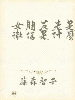 女朋友老是删我微信是什么意思