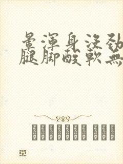 晕浑身没劲乏力腿脚酸软无力