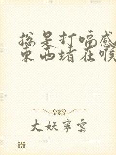 总是打嗝感觉有东西堵在喉咙