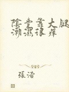 阴囊靠大腿两侧潮湿很痒