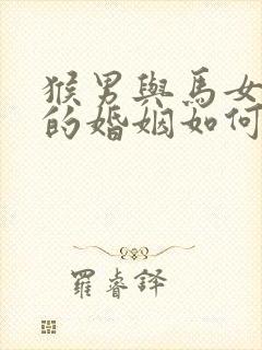 猴男与马女相配的婚姻如何