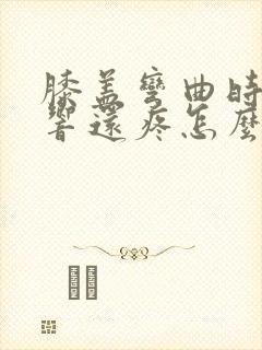 膝盖弯曲时嘎吱响还疼怎么办