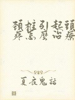 颈椎引起头昏头疼怎么治疗