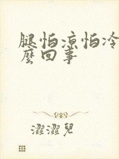 腿怕凉怕冷是怎么回事