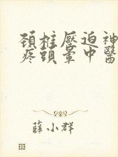 颈椎压迫神经头疼头晕中医怎么治疗