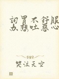 词胃不舒服怎么办想吐恶心