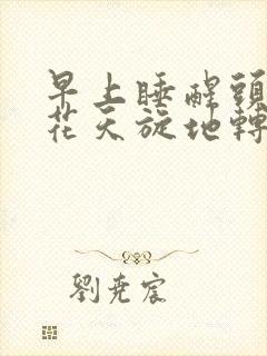 早上睡醒头晕眼花天旋地转,恶心想吐