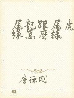 属龙跟属虎的姻缘怎么样