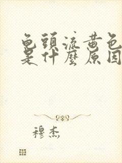 龟头流黄色液体是什么原因引起的