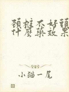 颈椎不好头疼吃什么药效果好