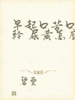 早起口苦口臭口干 尿黄怎么回事