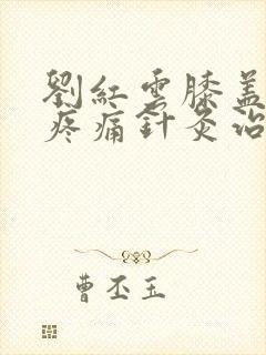 刘红云膝盖内侧疼痛针灸治疗方法