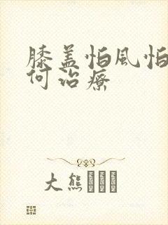 膝盖怕风怕冷如何治疗