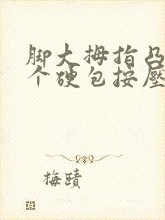 脚大拇指凸起一个硬包按压疼