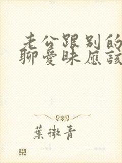 老公跟别的女人聊爱昧应该怎么办