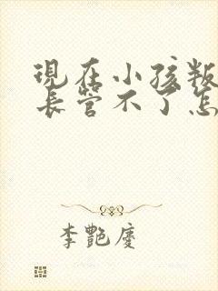 现在小孩叛逆家长管不了怎么办