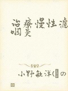 治疗慢性滤泡性咽炎