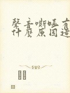 声音嘶哑有痰是什么原因造成的