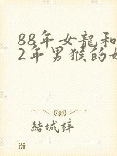 88年女龙和92年男猴的姻缘怎么样