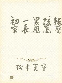 初一男孩叛逆期家长应怎么办