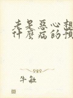 老是恶心想吐是什么病的预兆