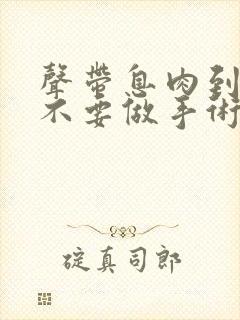 声带息肉到底要不要做手术