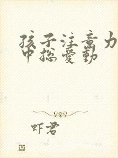 孩子注意力不集中总爱动