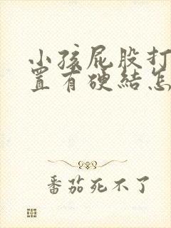 小孩屁股打针位置有硬结怎么处理