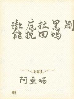 彻底拉黑删除还能挽回吗