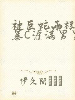 被巨蛇两根强制暴C灌满男男漫画