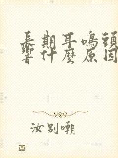 长期耳鸣头嗡嗡响什么原因