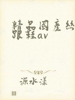 精品国产丝袜高跟鞋av