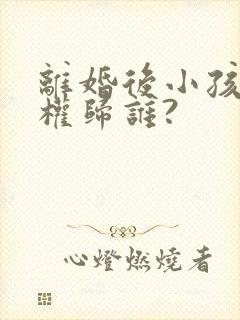 离婚后小孩抚养权归谁?