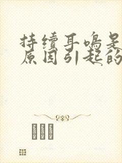 持续耳鸣是什么原因引起的