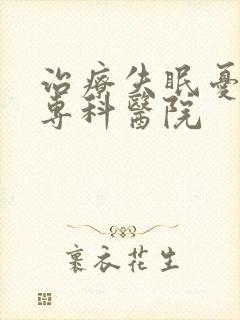 治疗失眠忧郁的专科医院