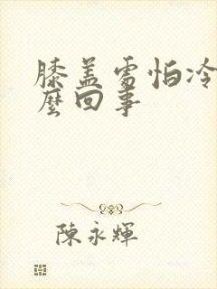 膝盖处怕冷是怎么回事