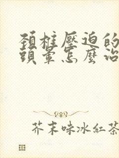 颈椎压迫的头疼头晕怎么治