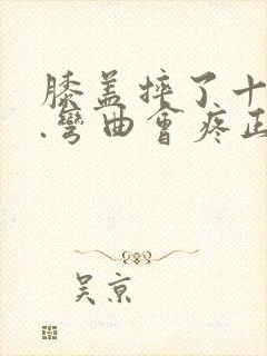 膝盖摔了十天了.弯曲会疼正常吗