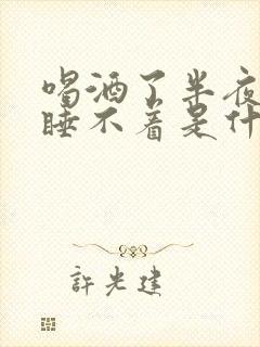 喝酒了半夜醒来睡不着是什么原因