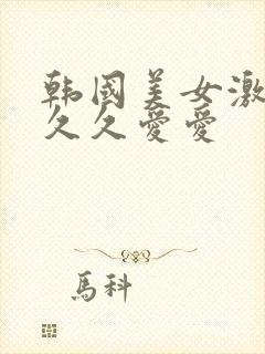 韩国美女激情久久久爱爱