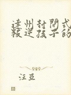 达州封闭式管理叛逆孩子的学校有哪些