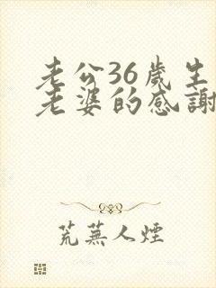 老公36岁生日老婆的感谢语