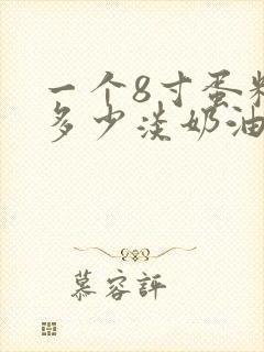 一个8寸蛋糕用多少淡奶油