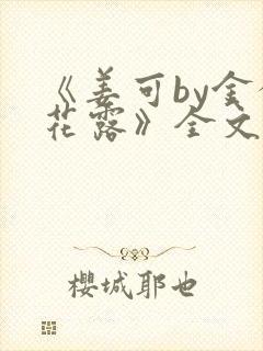 《姜可by金银花露》全文免费阅读