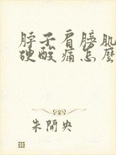 脖子肩膀肌肉僵硬酸痛怎么办