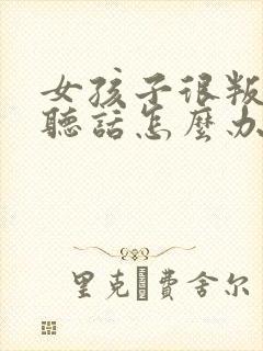 女孩子很叛逆不听话怎么办