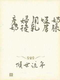 产妇用吸奶器吸奶后乳房胀痛厉害