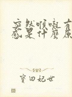 突然喉咙有异物感是什么原因