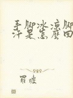 手脚冰凉脚还出汗是怎么回事